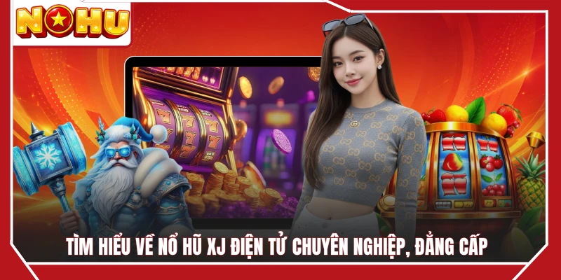 Tìm hiểu về nổ hũ XJ điện tử chuyên nghiệp, đẳng cấp 